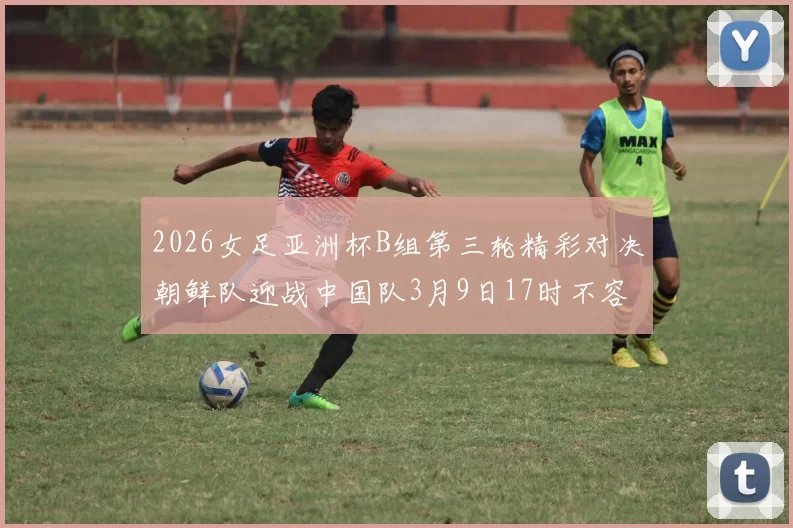 2026女足亚洲杯B组第三轮精彩对决朝鲜队迎战中国队3月9日17时不容错过