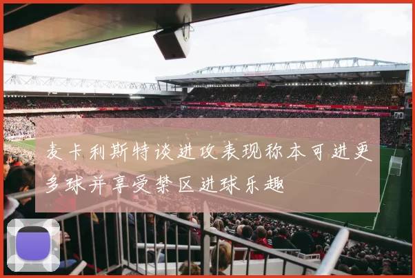 麦卡利斯特谈进攻表现称本可进更多球并享受禁区进球乐趣