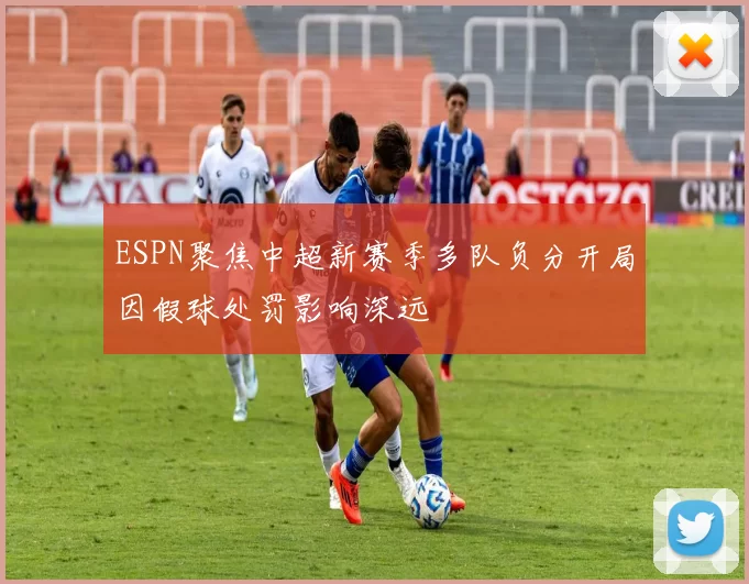 ESPN聚焦中超新赛季多队负分开局因假球处罚影响深远