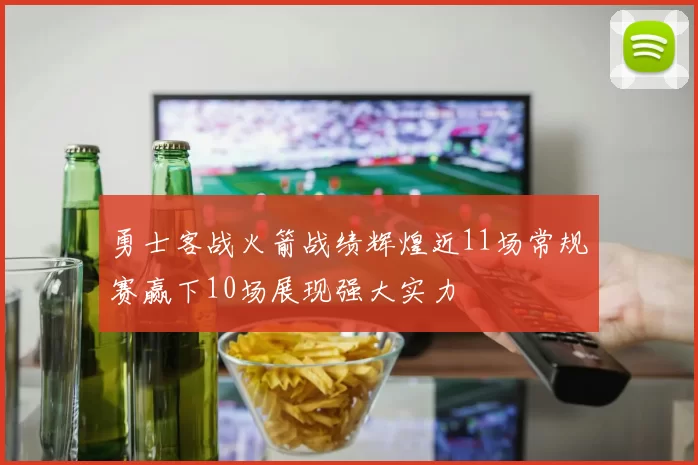 勇士客战火箭战绩辉煌近11场常规赛赢下10场展现强大实力