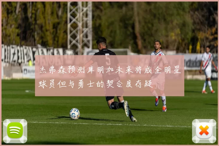 杰弗森预测库明加未来将成全明星球员但与勇士的契合度存疑