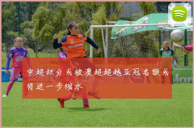 中超积分或被澳超超越亚冠名额或将进一步缩水