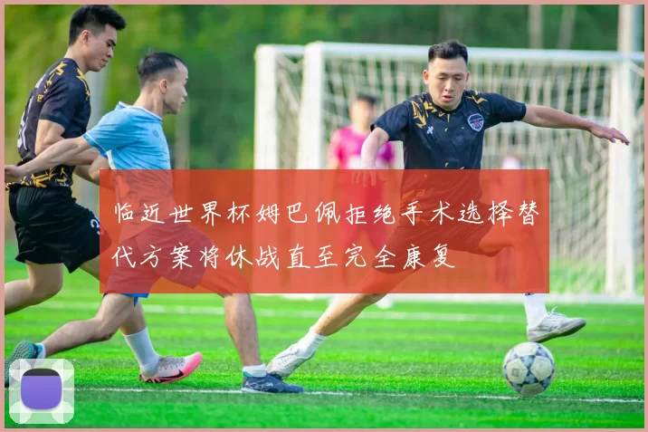 临近世界杯姆巴佩拒绝手术选择替代方案将休战直至完全康复