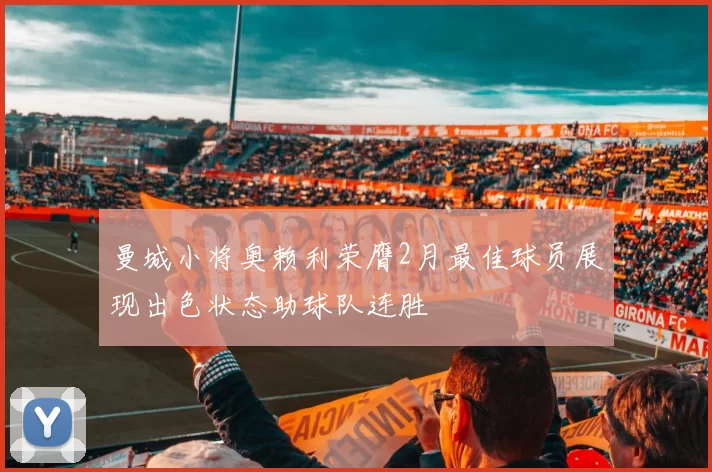 曼城小将奥赖利荣膺2月最佳球员展现出色状态助球队连胜