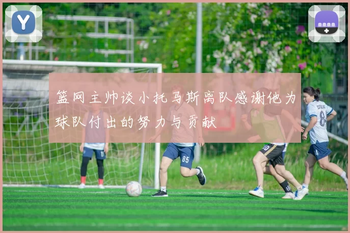 篮网主帅谈小托马斯离队感谢他为球队付出的努力与贡献