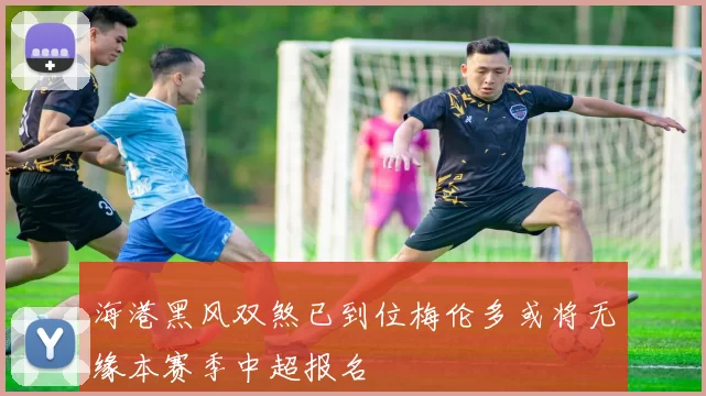 海港黑风双煞已到位梅伦多或将无缘本赛季中超报名