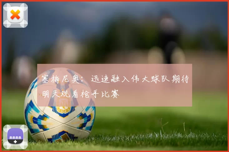 塞梅尼奥：迅速融入伟大球队期待明天观看枪手比赛
