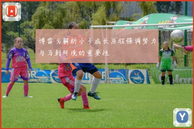 博雷戈解析小卡成长历程强调努力与马刺环境的重要性