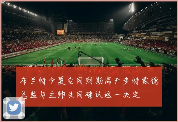 布兰特今夏合同到期离开多特蒙德总监与主帅共同确认这一决定