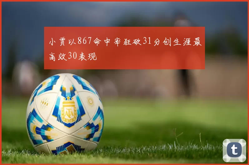 小贾以867命中率狂砍31分创生涯最高效30表现