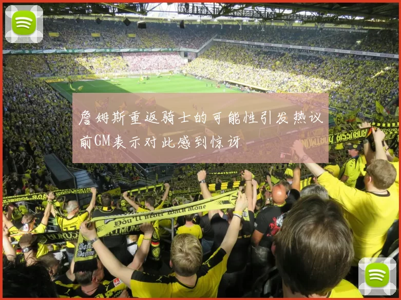 詹姆斯重返骑士的可能性引发热议前GM表示对此感到惊讶