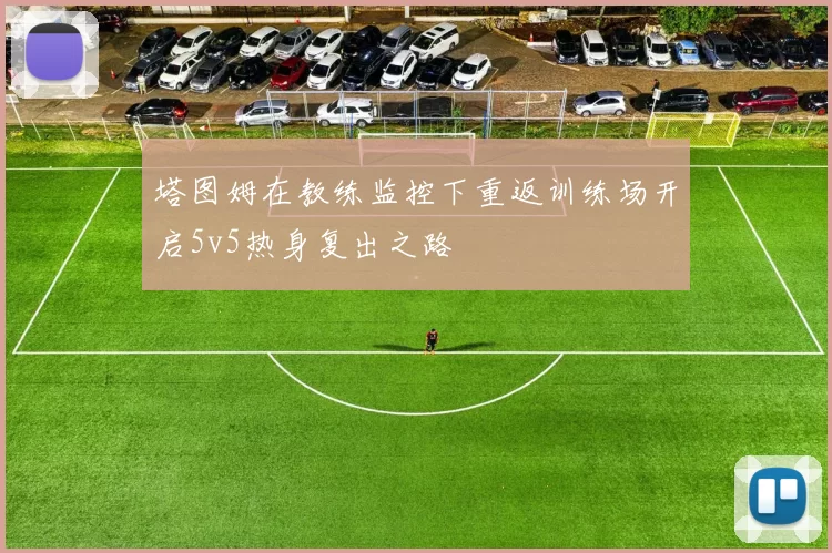 塔图姆在教练监控下重返训练场开启5v5热身复出之路