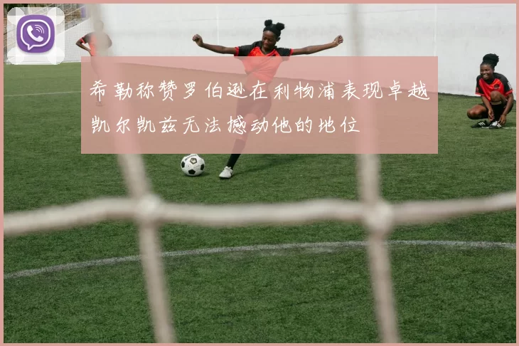 希勒称赞罗伯逊在利物浦表现卓越凯尔凯兹无法撼动他的地位
