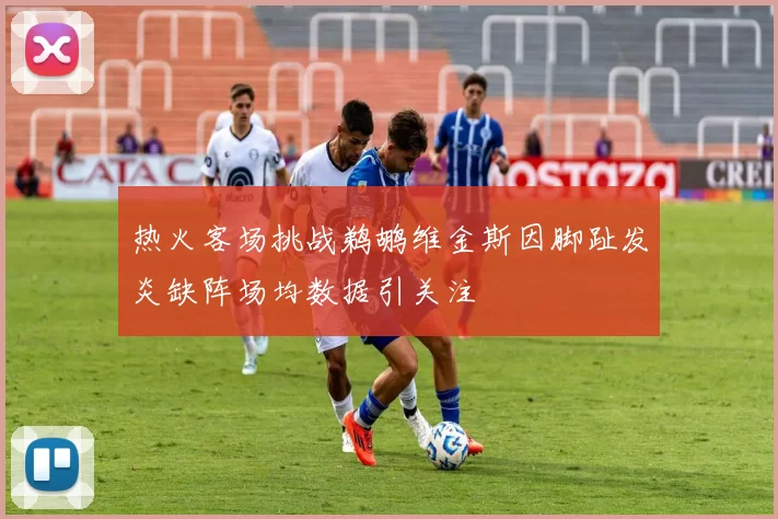 热火客场挑战鹈鹕维金斯因脚趾发炎缺阵场均数据引关注