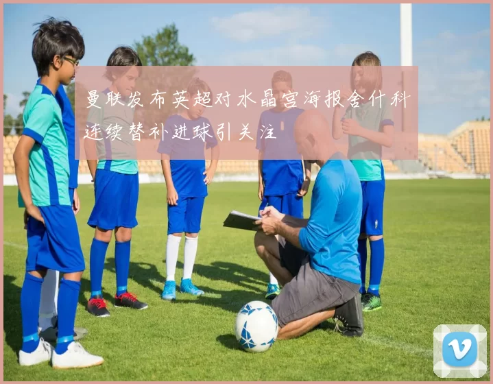曼联发布英超对水晶宫海报舍什科连续替补进球引关注