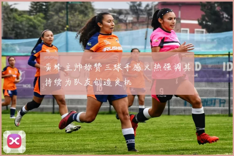 黄蜂主帅称赞三球手感火热强调其持续为队友创造良机