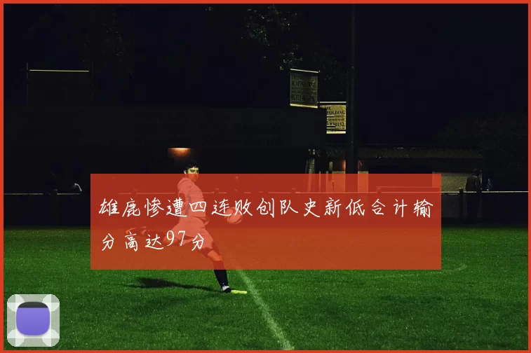 雄鹿惨遭四连败创队史新低合计输分高达97分