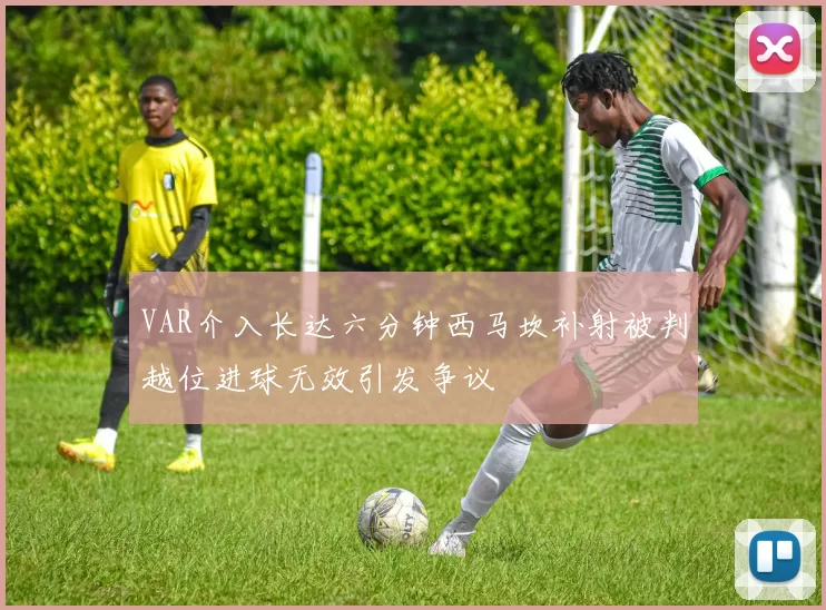 VAR介入长达六分钟西马坎补射被判越位进球无效引发争议