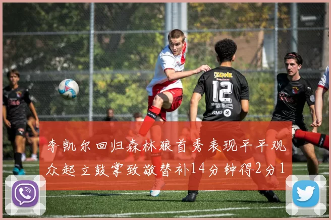 李凯尔回归森林狼首秀表现平平观众起立鼓掌致敬替补14分钟得2分1板
