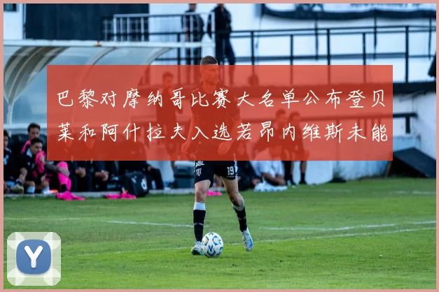 巴黎对摩纳哥比赛大名单公布登贝莱和阿什拉夫入选若昂内维斯未能参赛