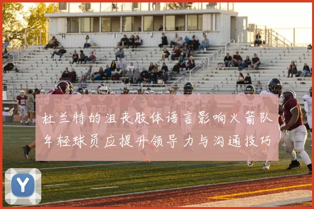 杜兰特的沮丧肢体语言影响火箭队年轻球员应提升领导力与沟通技巧
