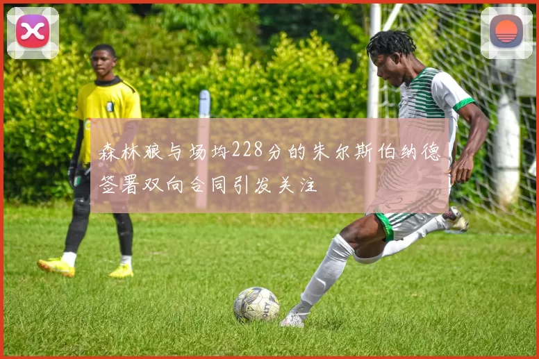 森林狼与场均228分的朱尔斯伯纳德签署双向合同引发关注