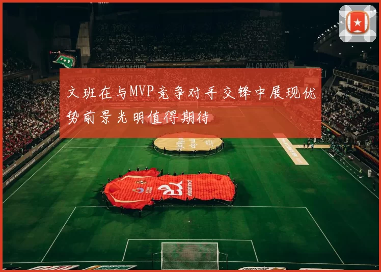 文班在与MVP竞争对手交锋中展现优势前景光明值得期待