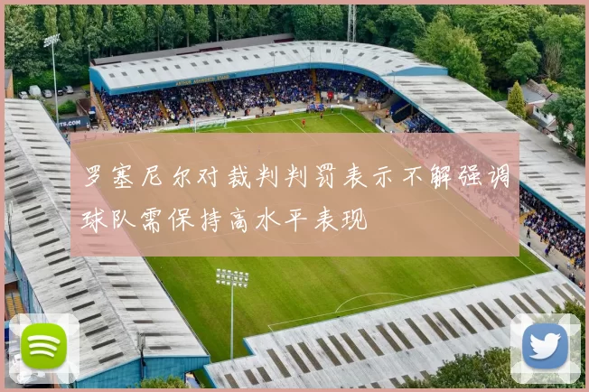 罗塞尼尔对裁判判罚表示不解强调球队需保持高水平表现